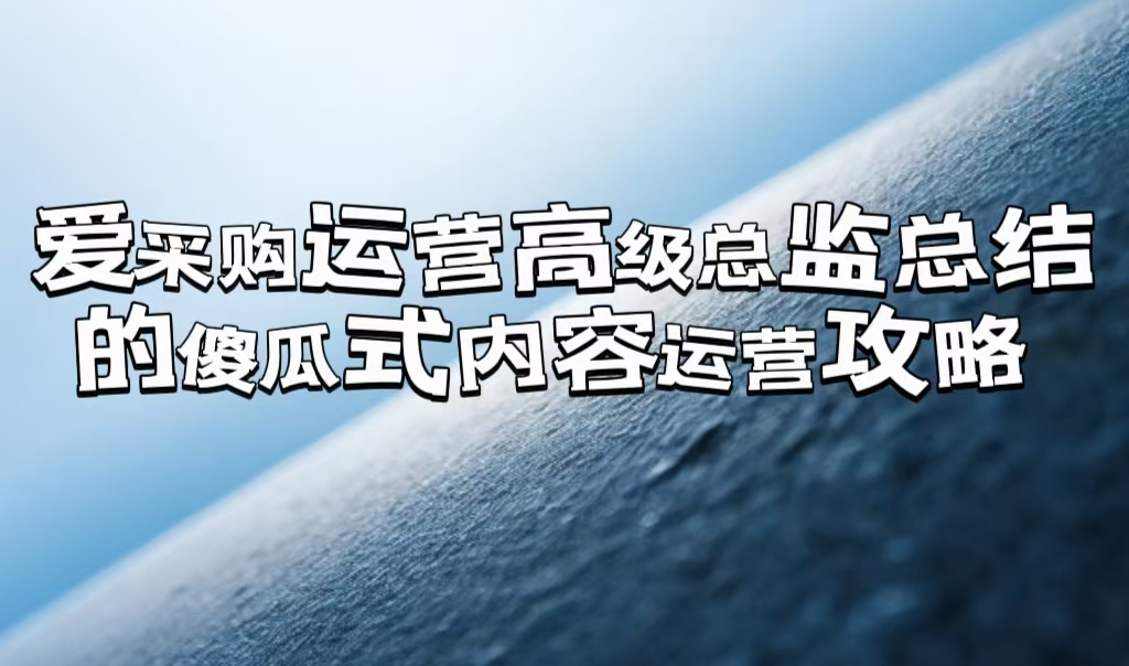 愛采購運(yùn)營高級(jí)總監(jiān)總結(jié)的「傻瓜式」內(nèi)容運(yùn)營攻略
